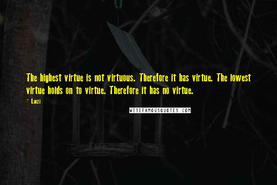 Laozi Quotes: The highest virtue is not virtuous. Therefore it has virtue. The lowest virtue holds on to virtue. Therefore it has no virtue.