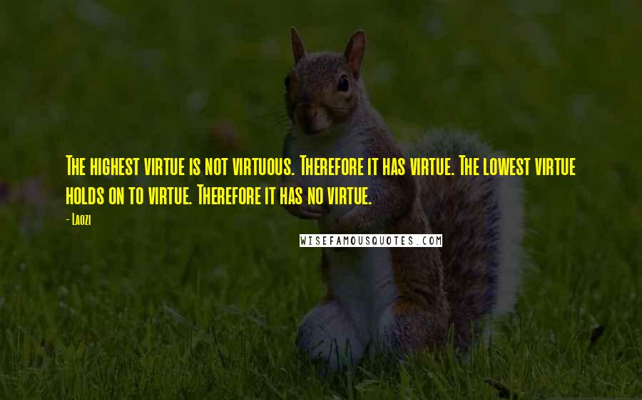 Laozi Quotes: The highest virtue is not virtuous. Therefore it has virtue. The lowest virtue holds on to virtue. Therefore it has no virtue.