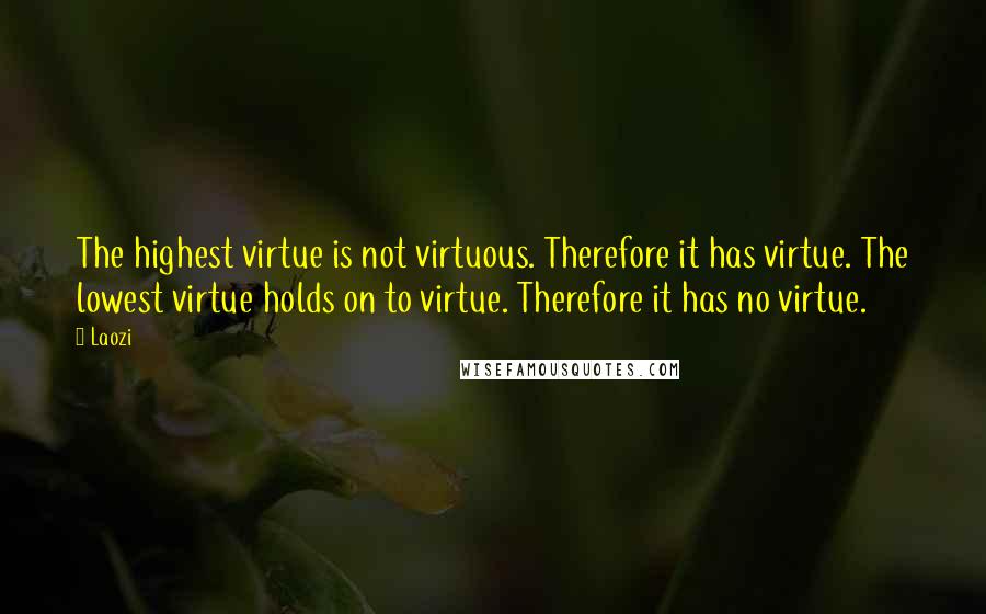 Laozi Quotes: The highest virtue is not virtuous. Therefore it has virtue. The lowest virtue holds on to virtue. Therefore it has no virtue.