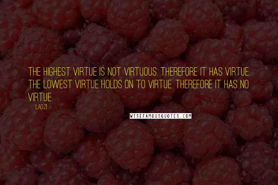 Laozi Quotes: The highest virtue is not virtuous. Therefore it has virtue. The lowest virtue holds on to virtue. Therefore it has no virtue.