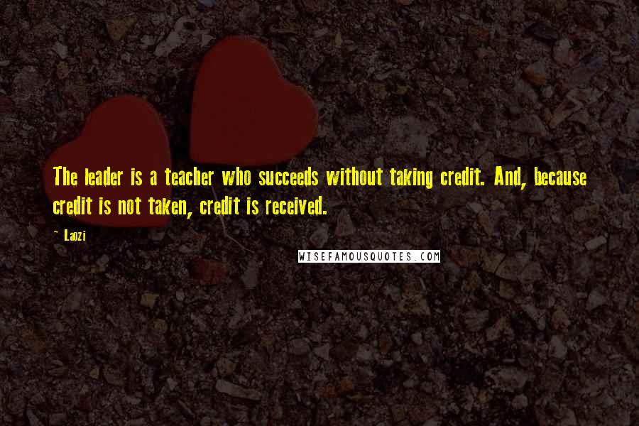 Laozi Quotes: The leader is a teacher who succeeds without taking credit. And, because credit is not taken, credit is received.