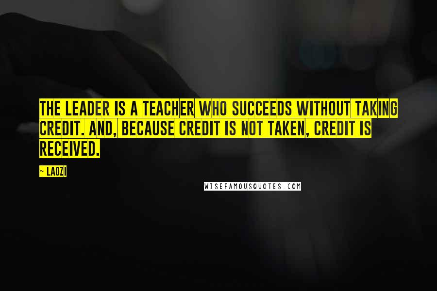 Laozi Quotes: The leader is a teacher who succeeds without taking credit. And, because credit is not taken, credit is received.