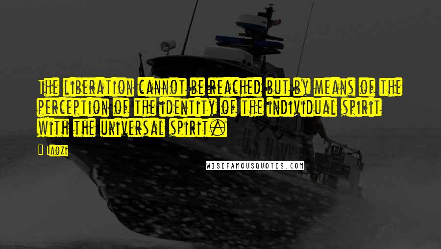 Laozi Quotes: The liberation cannot be reached but by means of the perception of the identity of the individual spirit with the universal spirit.