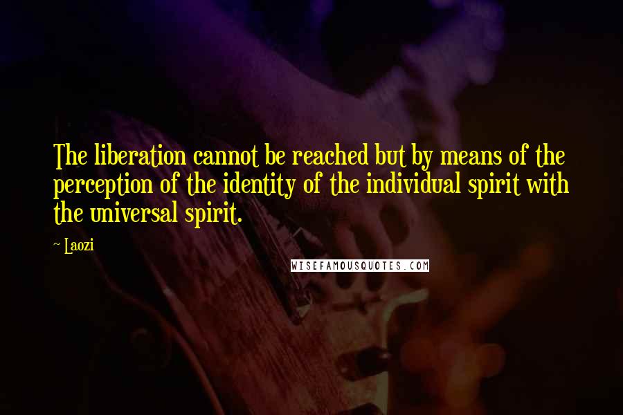 Laozi Quotes: The liberation cannot be reached but by means of the perception of the identity of the individual spirit with the universal spirit.