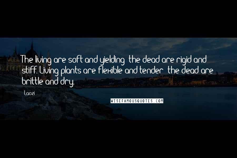 Laozi Quotes: The living are soft and yielding; the dead are rigid and stiff. Living plants are flexible and tender; the dead are brittle and dry.