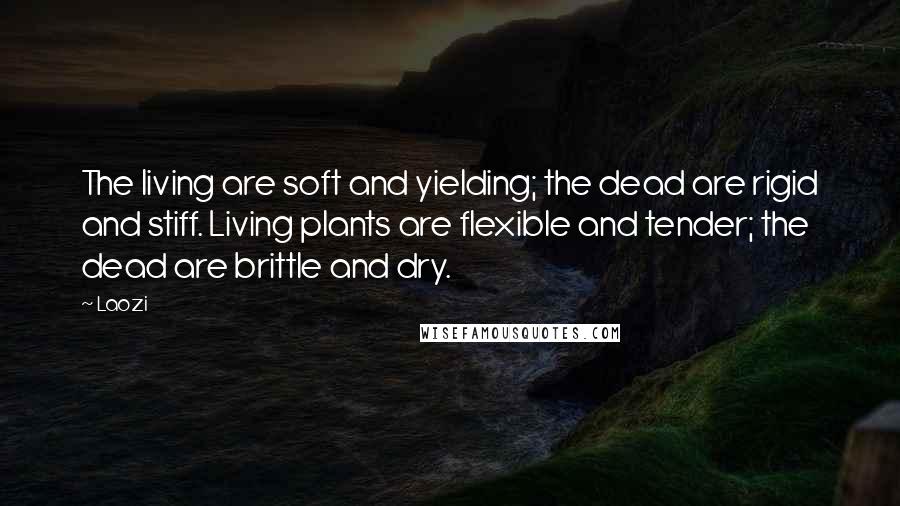 Laozi Quotes: The living are soft and yielding; the dead are rigid and stiff. Living plants are flexible and tender; the dead are brittle and dry.