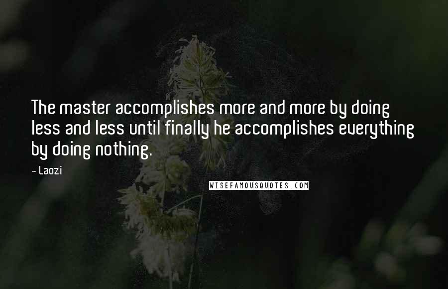 Laozi Quotes: The master accomplishes more and more by doing less and less until finally he accomplishes everything by doing nothing.