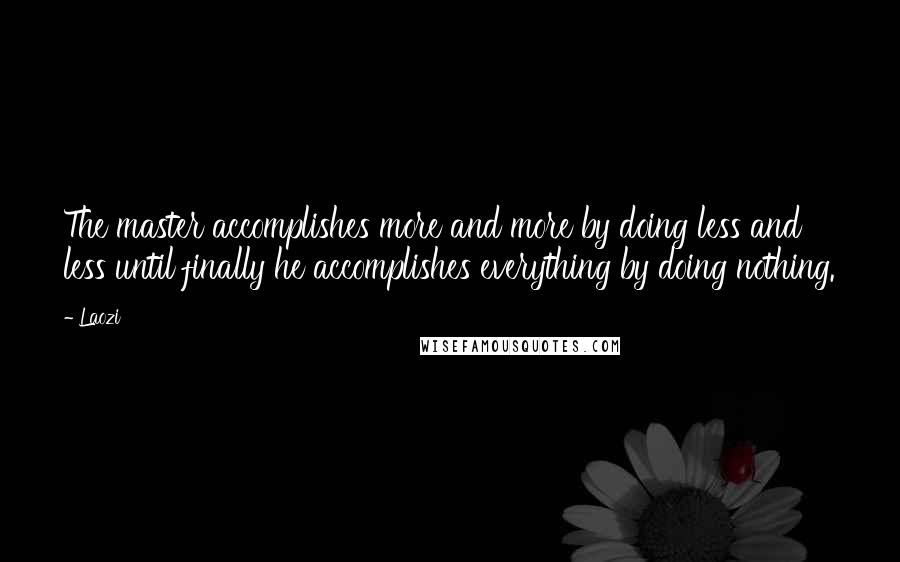 Laozi Quotes: The master accomplishes more and more by doing less and less until finally he accomplishes everything by doing nothing.