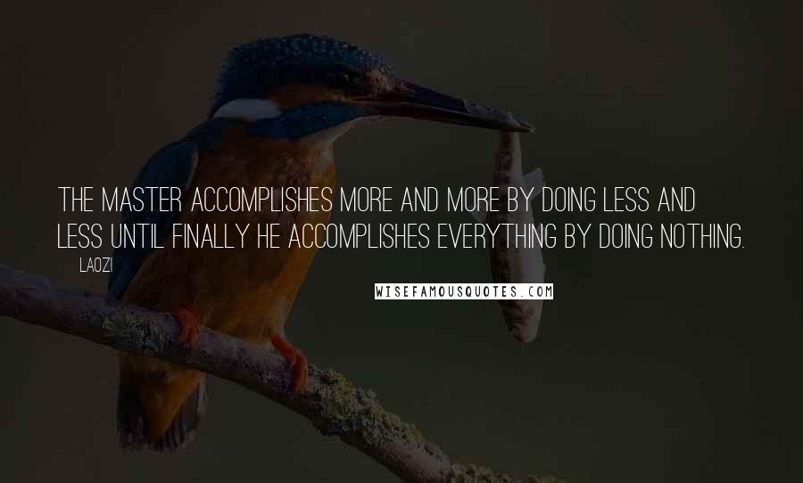 Laozi Quotes: The master accomplishes more and more by doing less and less until finally he accomplishes everything by doing nothing.