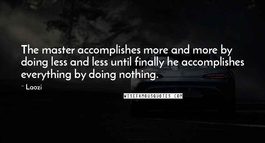 Laozi Quotes: The master accomplishes more and more by doing less and less until finally he accomplishes everything by doing nothing.