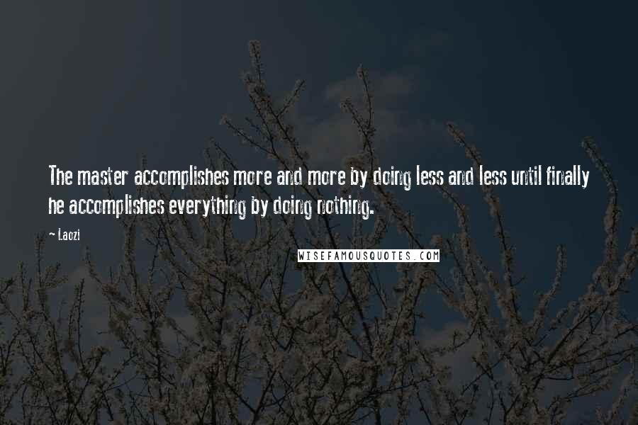 Laozi Quotes: The master accomplishes more and more by doing less and less until finally he accomplishes everything by doing nothing.