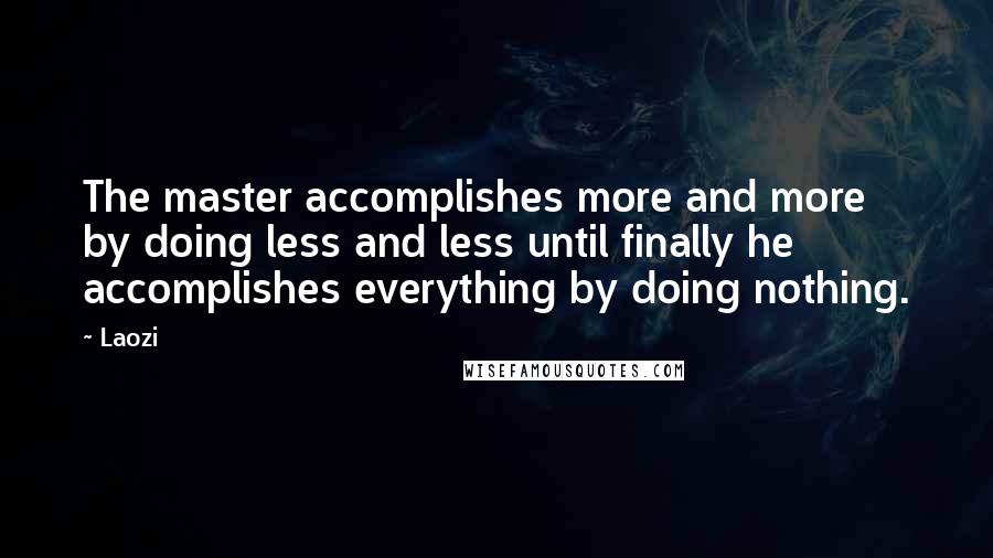 Laozi Quotes: The master accomplishes more and more by doing less and less until finally he accomplishes everything by doing nothing.