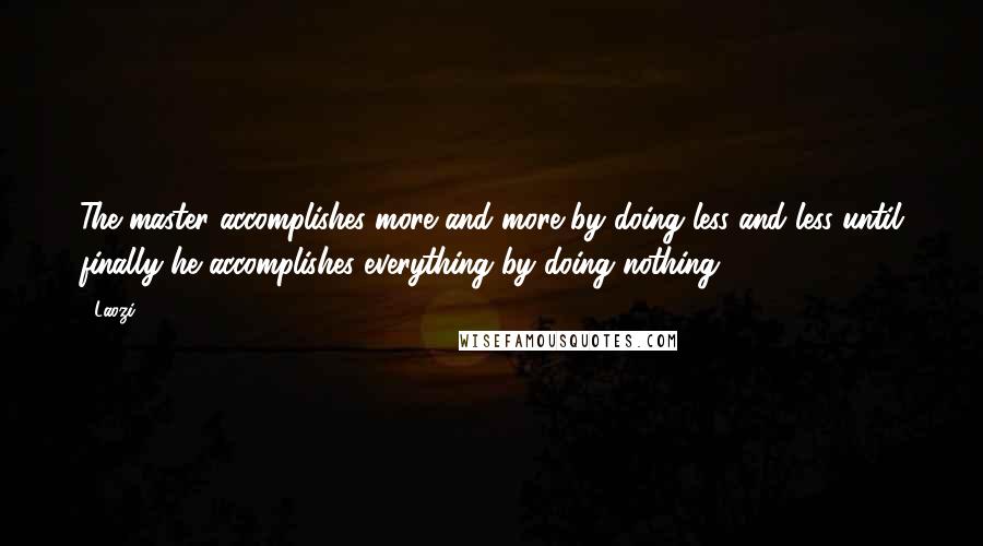 Laozi Quotes: The master accomplishes more and more by doing less and less until finally he accomplishes everything by doing nothing.