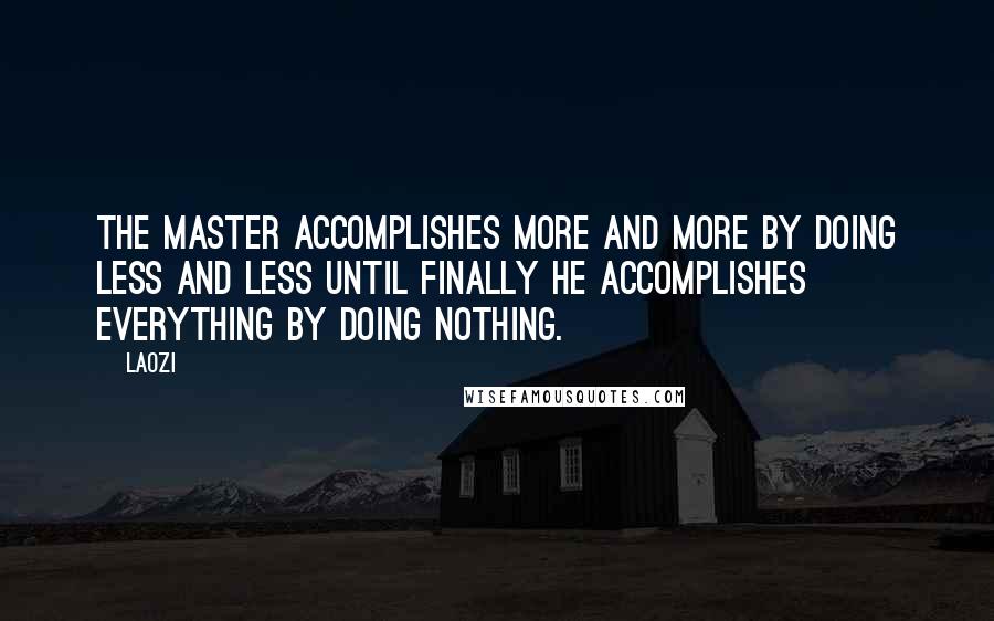 Laozi Quotes: The master accomplishes more and more by doing less and less until finally he accomplishes everything by doing nothing.