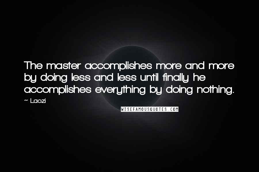 Laozi Quotes: The master accomplishes more and more by doing less and less until finally he accomplishes everything by doing nothing.