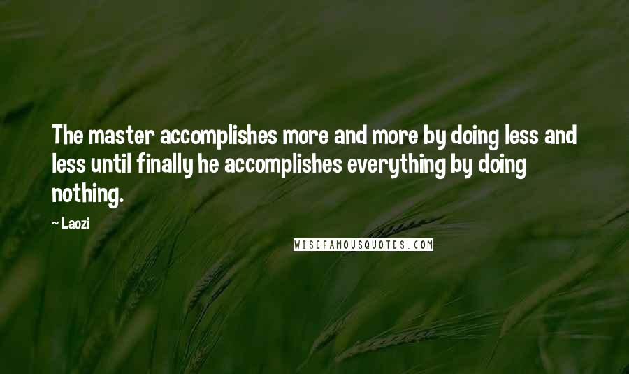 Laozi Quotes: The master accomplishes more and more by doing less and less until finally he accomplishes everything by doing nothing.