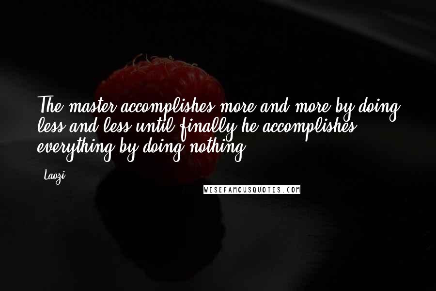 Laozi Quotes: The master accomplishes more and more by doing less and less until finally he accomplishes everything by doing nothing.