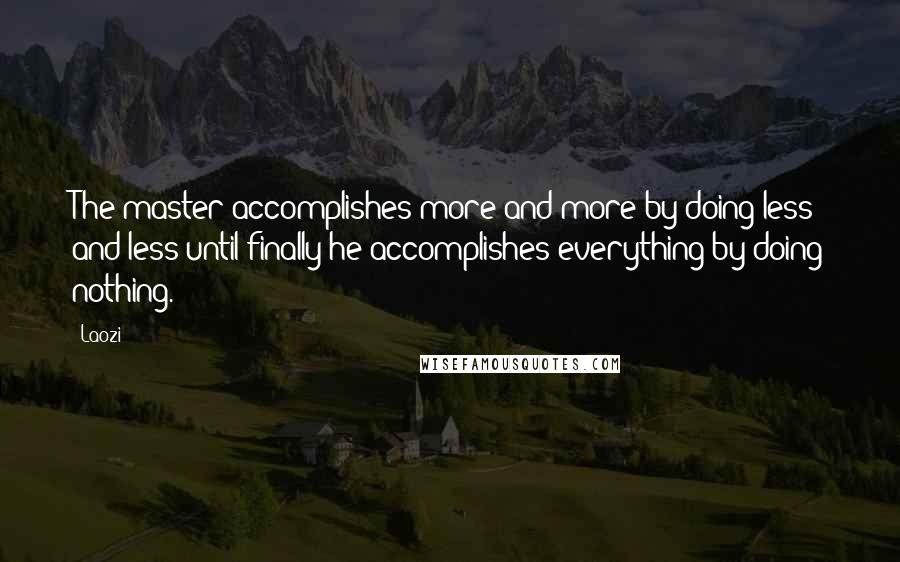 Laozi Quotes: The master accomplishes more and more by doing less and less until finally he accomplishes everything by doing nothing.