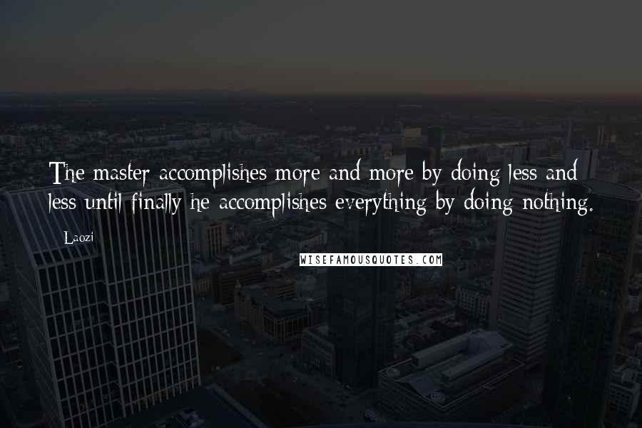 Laozi Quotes: The master accomplishes more and more by doing less and less until finally he accomplishes everything by doing nothing.