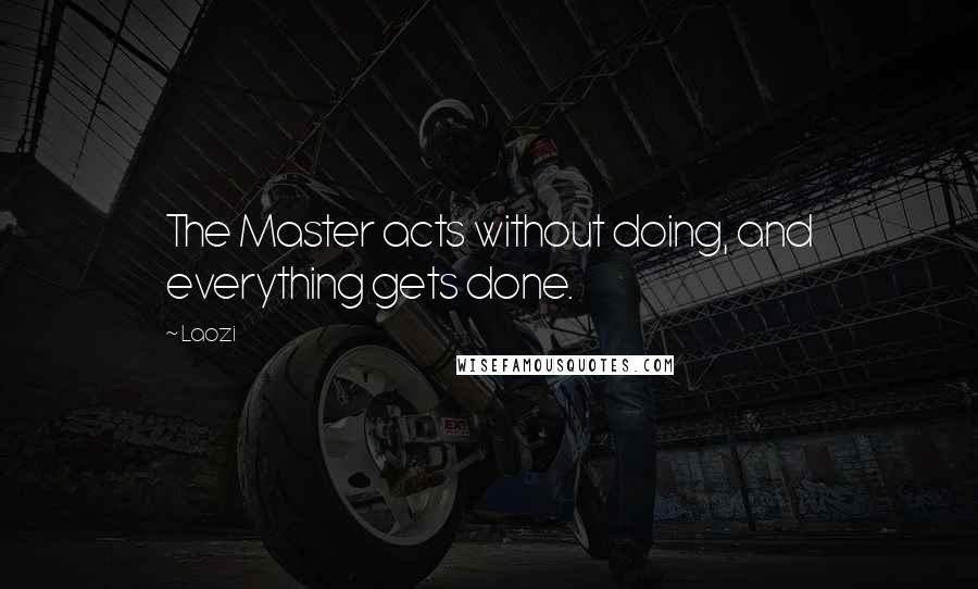 Laozi Quotes: The Master acts without doing, and everything gets done.