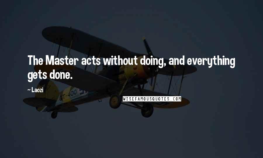 Laozi Quotes: The Master acts without doing, and everything gets done.