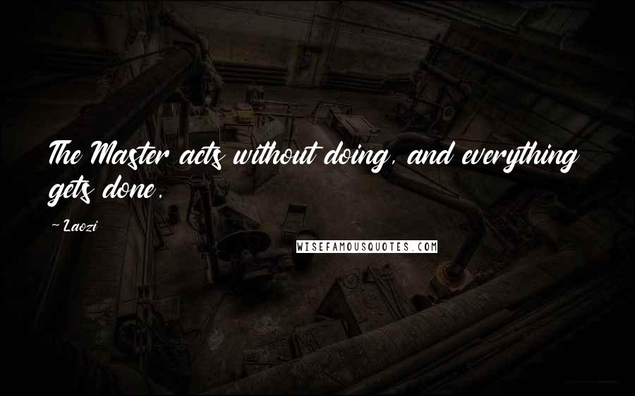 Laozi Quotes: The Master acts without doing, and everything gets done.