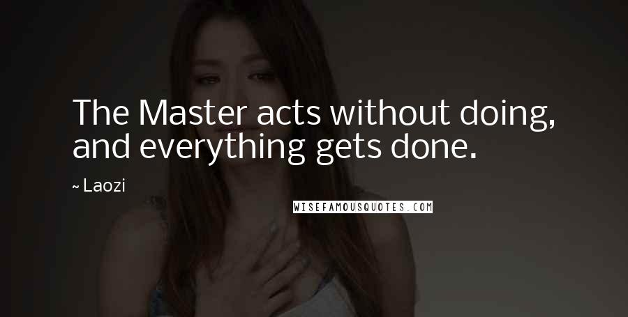 Laozi Quotes: The Master acts without doing, and everything gets done.