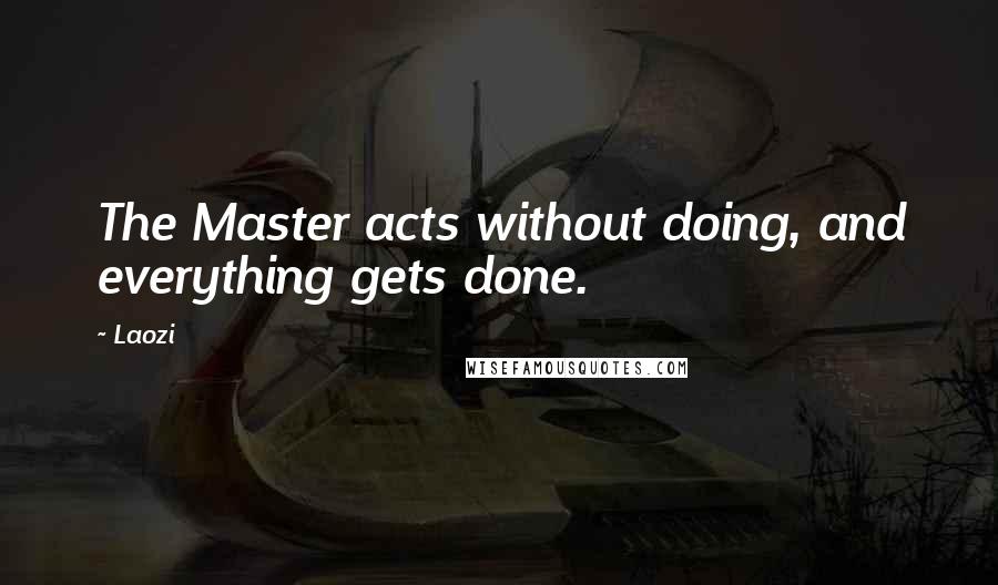 Laozi Quotes: The Master acts without doing, and everything gets done.