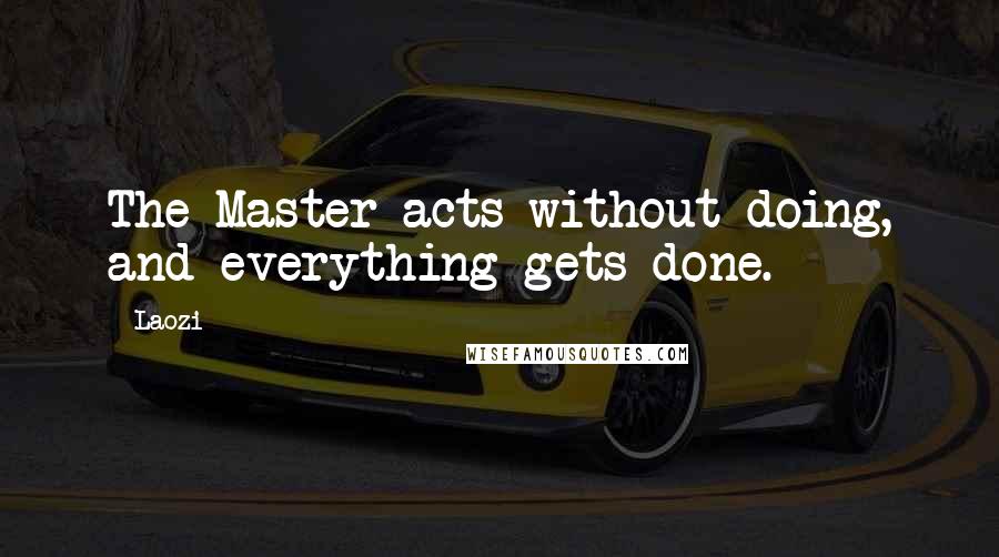 Laozi Quotes: The Master acts without doing, and everything gets done.