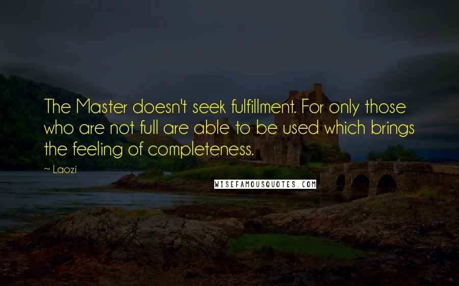 Laozi Quotes: The Master doesn't seek fulfillment. For only those who are not full are able to be used which brings the feeling of completeness.