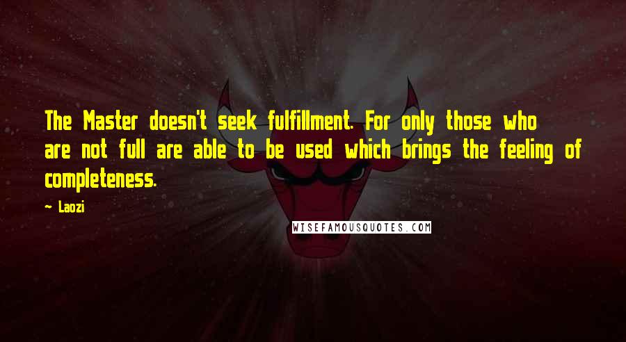Laozi Quotes: The Master doesn't seek fulfillment. For only those who are not full are able to be used which brings the feeling of completeness.