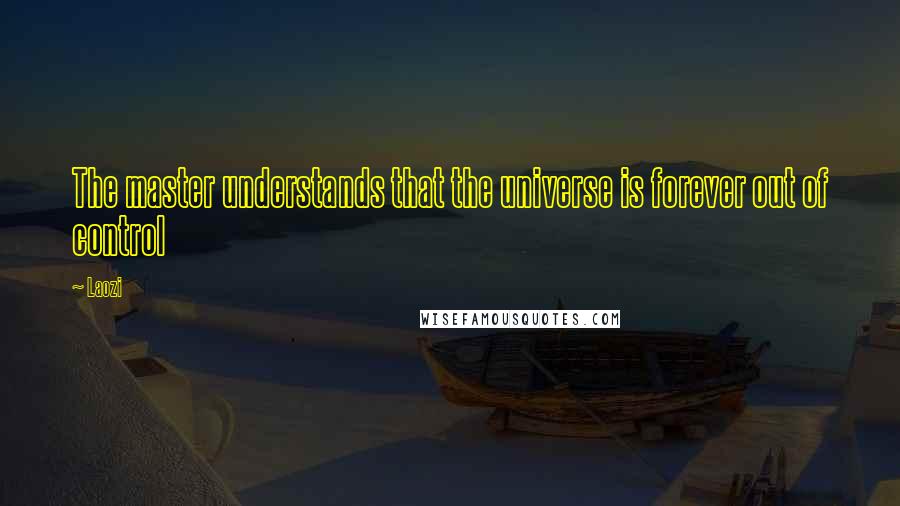 Laozi Quotes: The master understands that the universe is forever out of control