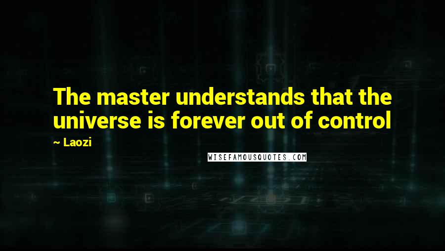 Laozi Quotes: The master understands that the universe is forever out of control