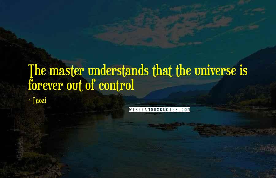 Laozi Quotes: The master understands that the universe is forever out of control