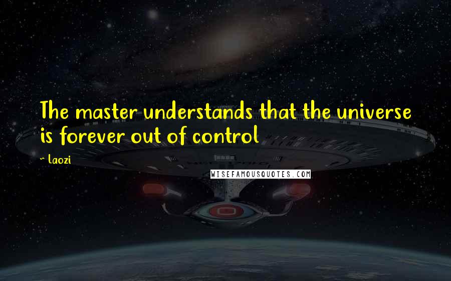 Laozi Quotes: The master understands that the universe is forever out of control