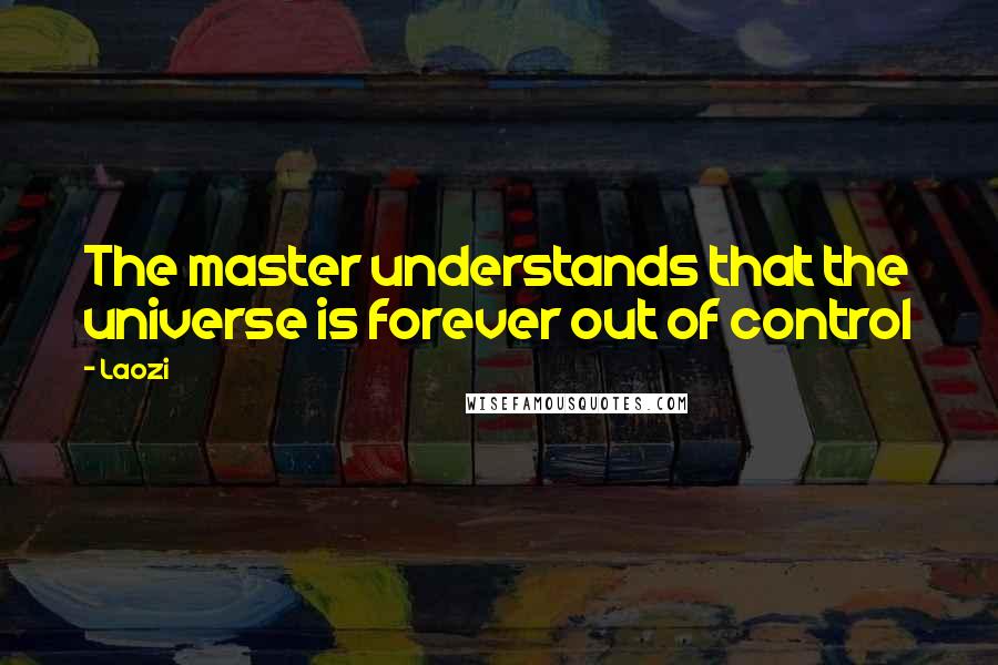 Laozi Quotes: The master understands that the universe is forever out of control