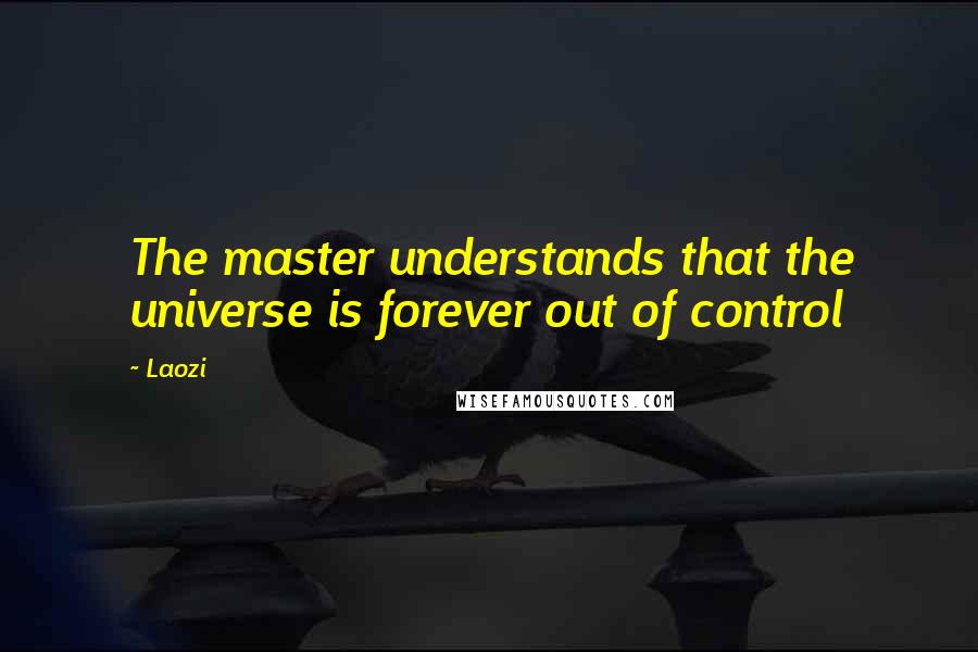 Laozi Quotes: The master understands that the universe is forever out of control