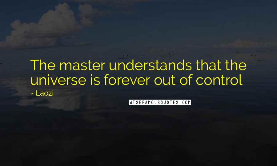 Laozi Quotes: The master understands that the universe is forever out of control