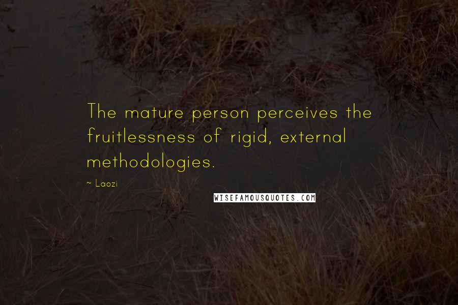 Laozi Quotes: The mature person perceives the fruitlessness of rigid, external methodologies.