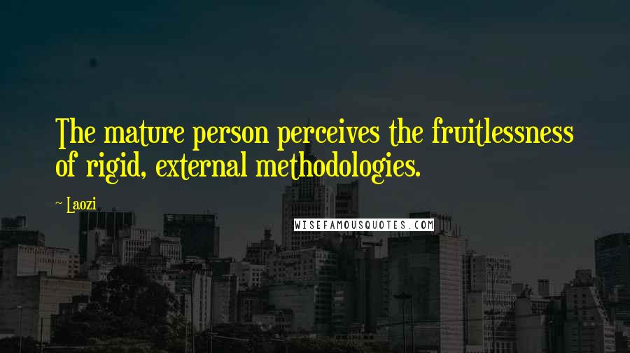 Laozi Quotes: The mature person perceives the fruitlessness of rigid, external methodologies.