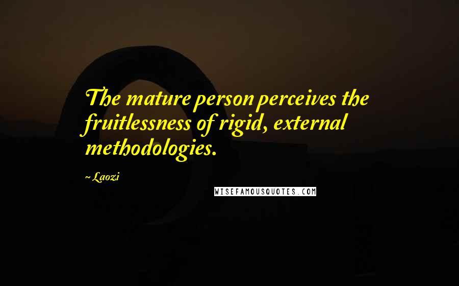 Laozi Quotes: The mature person perceives the fruitlessness of rigid, external methodologies.