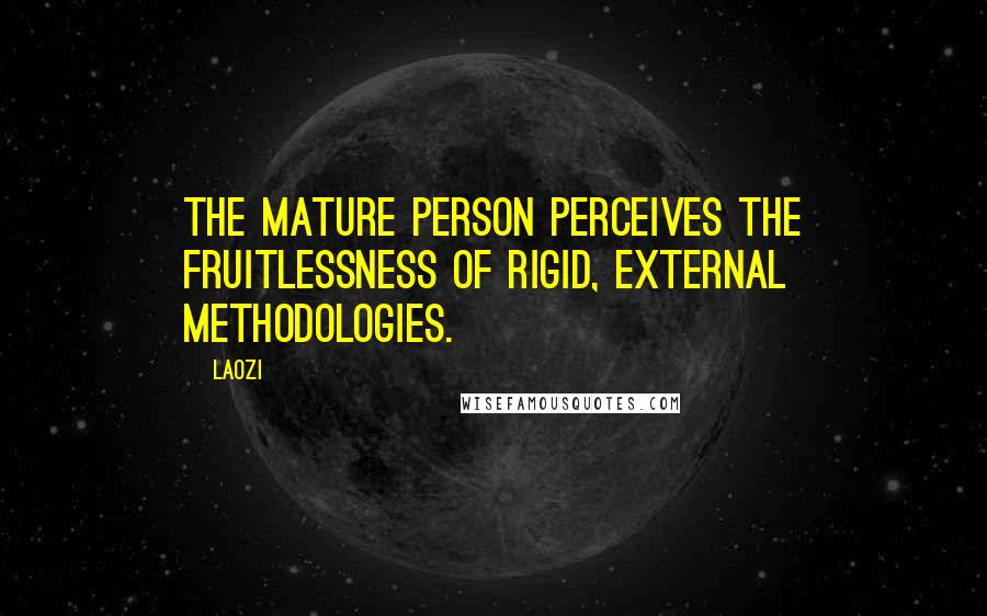 Laozi Quotes: The mature person perceives the fruitlessness of rigid, external methodologies.