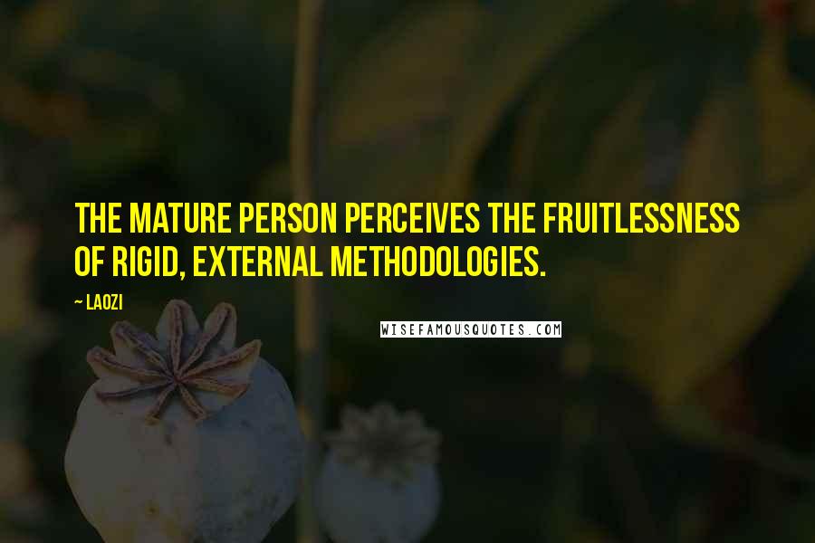 Laozi Quotes: The mature person perceives the fruitlessness of rigid, external methodologies.