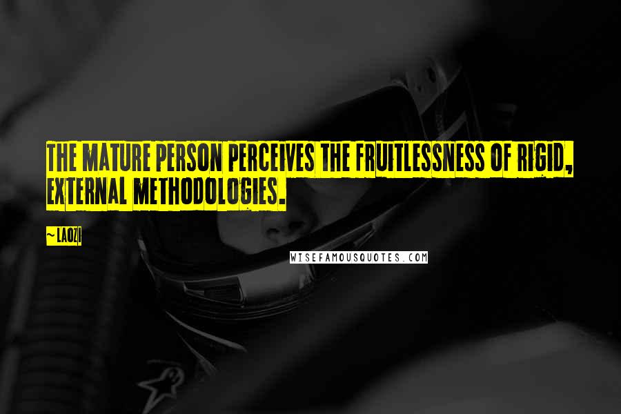 Laozi Quotes: The mature person perceives the fruitlessness of rigid, external methodologies.