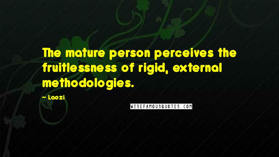 Laozi Quotes: The mature person perceives the fruitlessness of rigid, external methodologies.