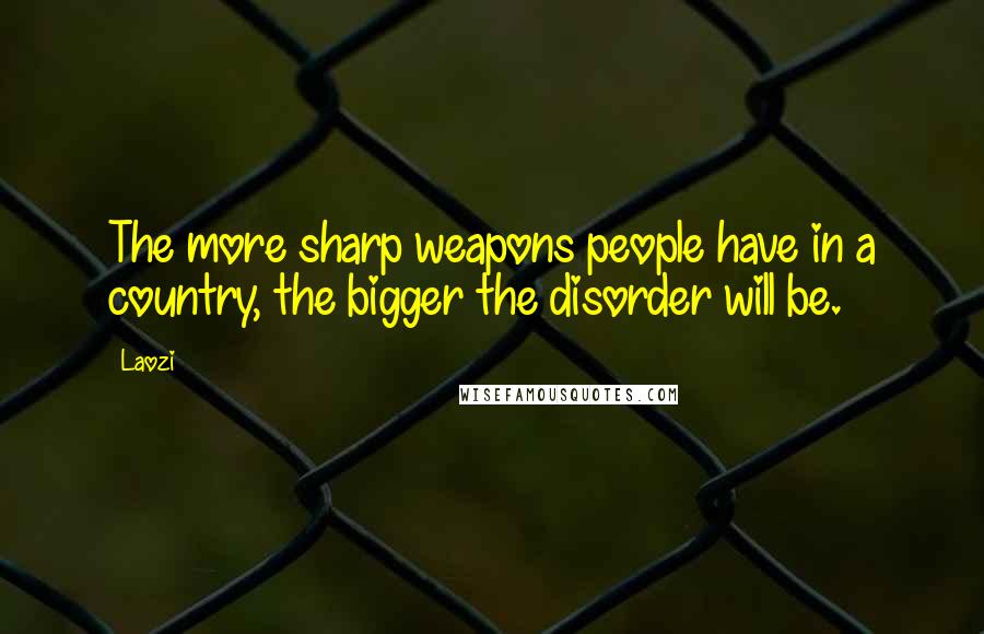 Laozi Quotes: The more sharp weapons people have in a country, the bigger the disorder will be.