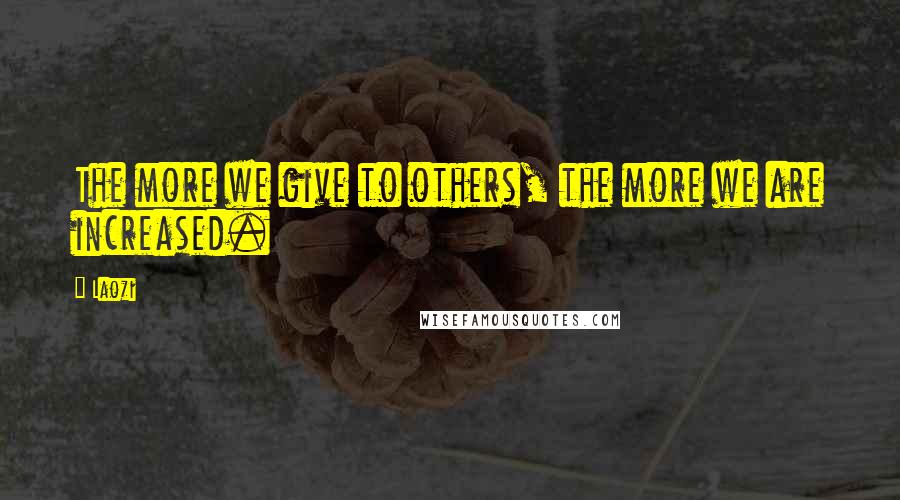 Laozi Quotes: The more we give to others, the more we are increased.