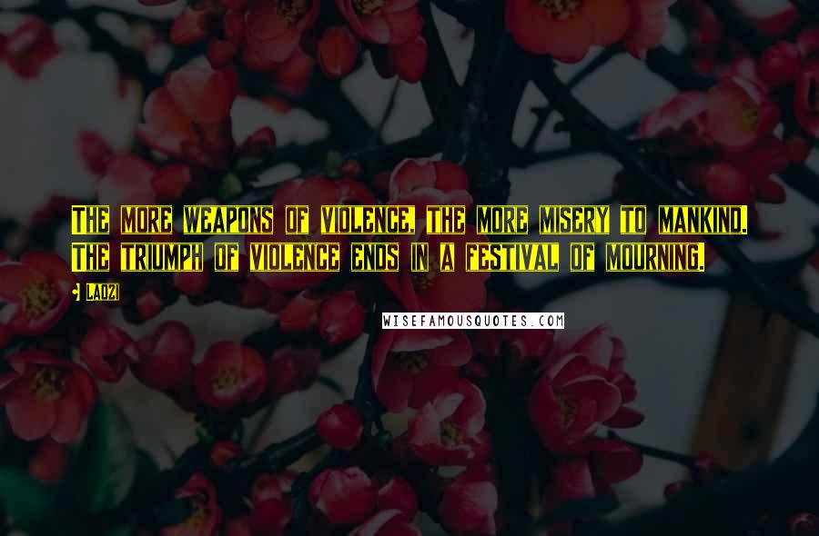 Laozi Quotes: The more weapons of violence, the more misery to mankind. The triumph of violence ends in a festival of mourning.