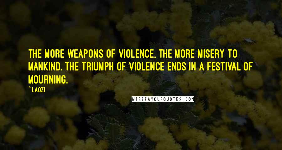 Laozi Quotes: The more weapons of violence, the more misery to mankind. The triumph of violence ends in a festival of mourning.