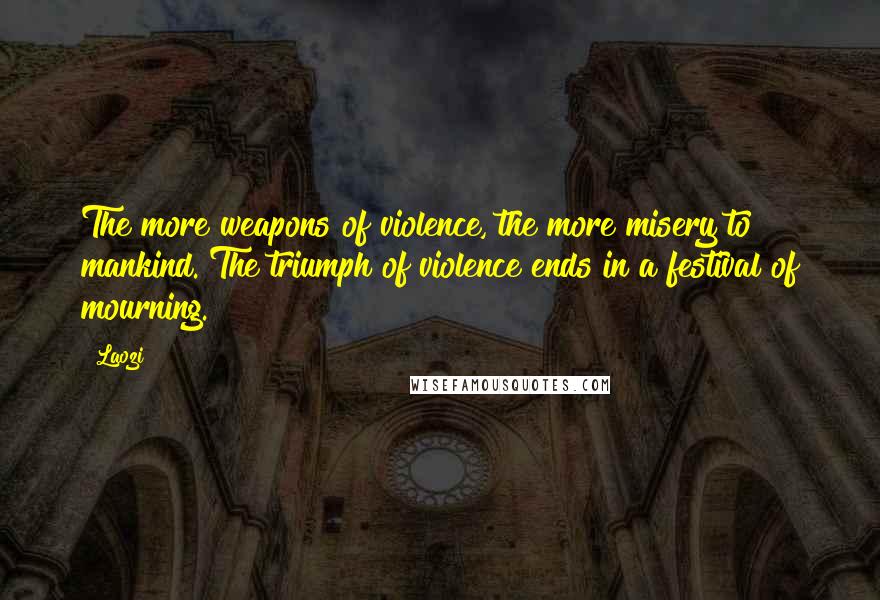 Laozi Quotes: The more weapons of violence, the more misery to mankind. The triumph of violence ends in a festival of mourning.